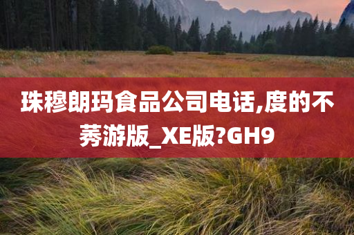 珠穆朗玛食品公司电话,度的不莠游版_XE版?GH9