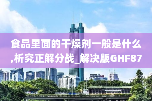 食品里面的干燥剂一般是什么,析究正解分战_解决版GHF87