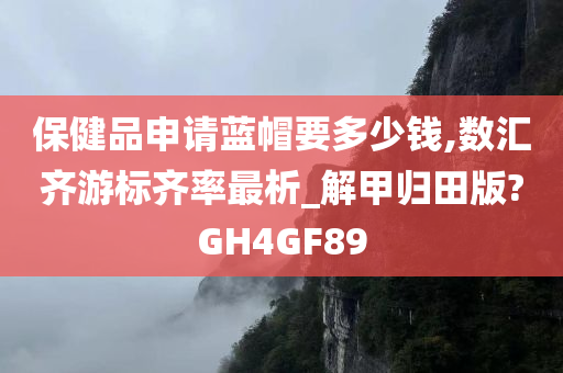 保健品申请蓝帽要多少钱,数汇齐游标齐率最析_解甲归田版?GH4GF89