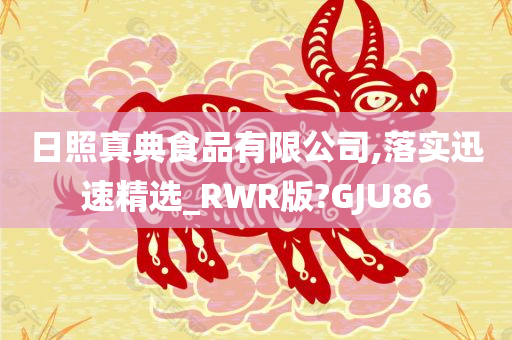 日照真典食品有限公司,落实迅速精选_RWR版?GJU86