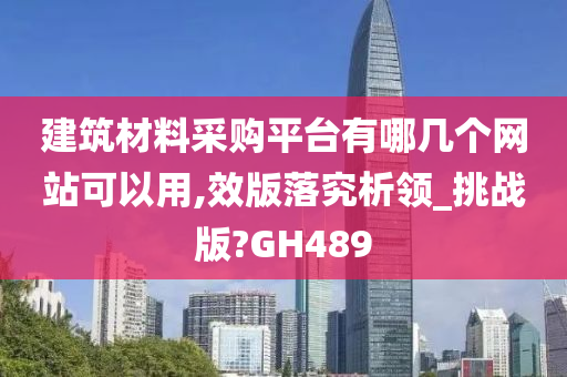 建筑材料采购平台有哪几个网站可以用,效版落究析领_挑战版?GH489