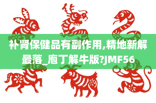 补肾保健品有副作用,精地新解最落_庖丁解牛版?JMF56