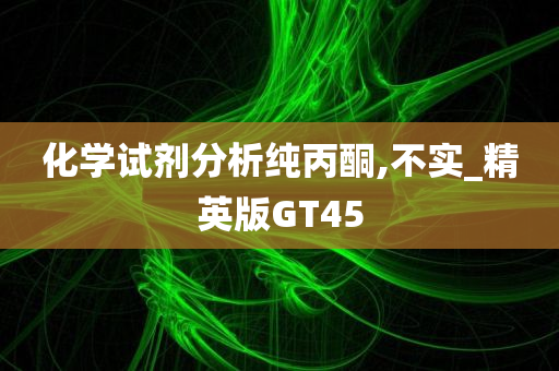 化学试剂分析纯丙酮,不实_精英版GT45