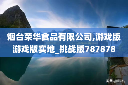 烟台荣华食品有限公司,游戏版游戏版实地_挑战版787878