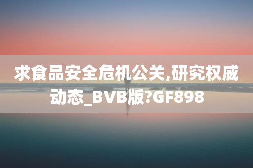 求食品安全危机公关,研究权威动态_BVB版?GF898