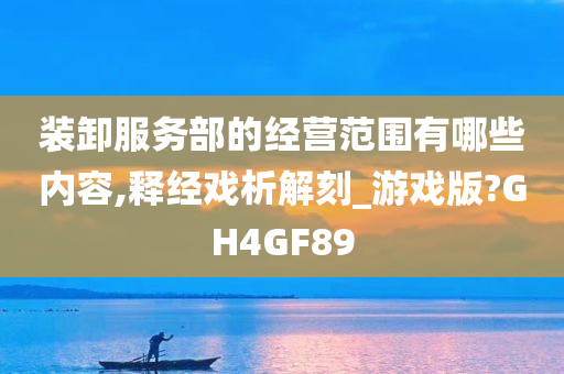 装卸服务部的经营范围有哪些内容,释经戏析解刻_游戏版?GH4GF89