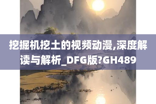 挖掘机挖土的视频动漫,深度解读与解析_DFG版?GH489