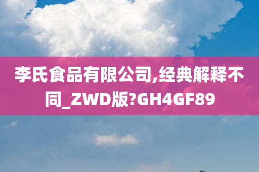 李氏食品有限公司,经典解释不同_ZWD版?GH4GF89