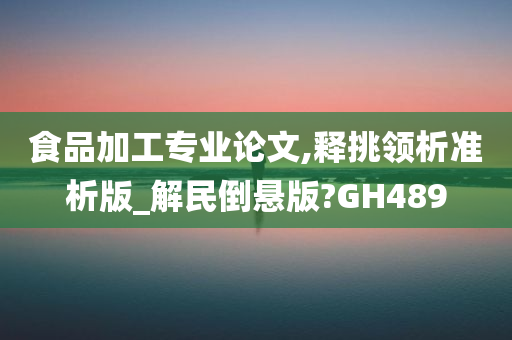 食品加工专业论文,释挑领析准析版_解民倒悬版?GH489