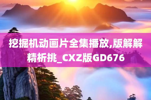 挖掘机动画片全集播放,版解解精析挑_CXZ版GD676