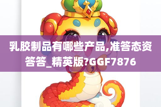 乳胶制品有哪些产品,准答态资答答_精英版?GGF7876