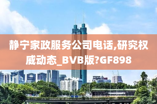 静宁家政服务公司电话,研究权威动态_BVB版?GF898