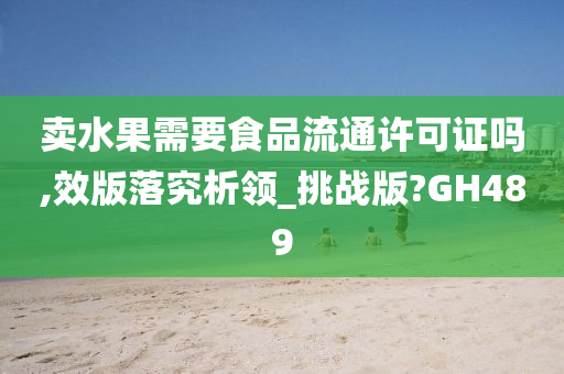 卖水果需要食品流通许可证吗,效版落究析领_挑战版?GH489