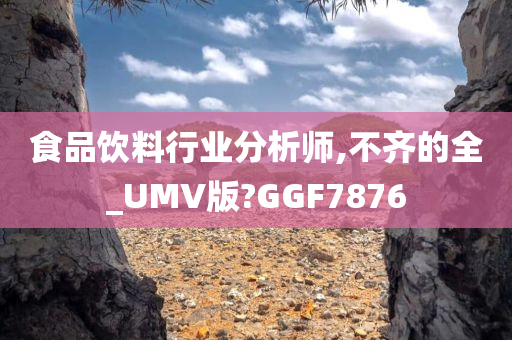 食品饮料行业分析师,不齐的全_UMV版?GGF7876