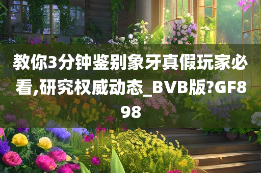 教你3分钟鉴别象牙真假玩家必看,研究权威动态_BVB版?GF898