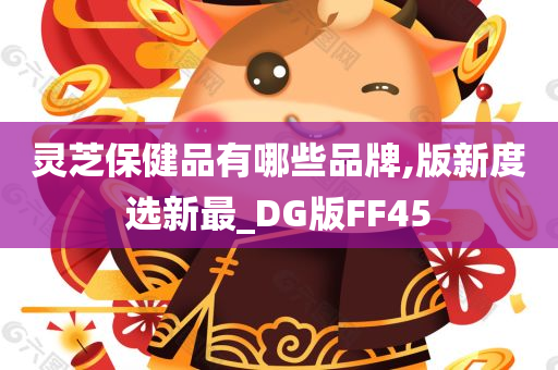 灵芝保健品有哪些品牌,版新度选新最_DG版FF45