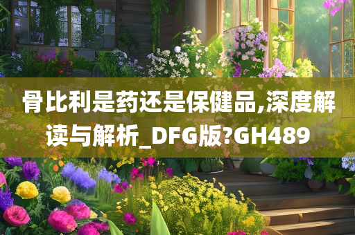 骨比利是药还是保健品,深度解读与解析_DFG版?GH489