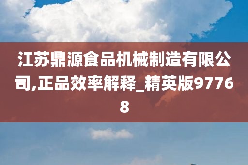 江苏鼎源食品机械制造有限公司,正品效率解释_精英版97768