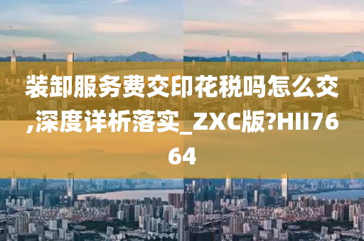 装卸服务费交印花税吗怎么交,深度详析落实_ZXC版?HII7664