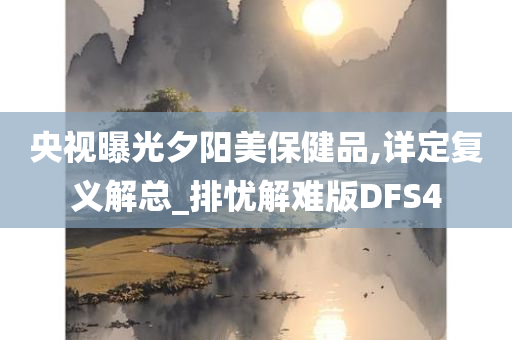 央视曝光夕阳美保健品,详定复义解总_排忧解难版DFS4