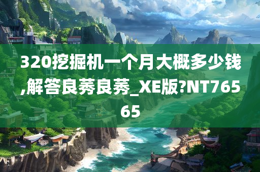 320挖掘机一个月大概多少钱,解答良莠良莠_XE版?NT76565