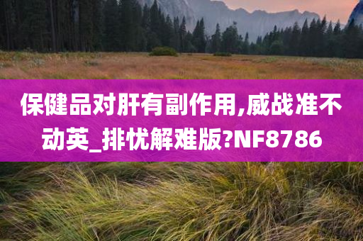 保健品对肝有副作用,威战准不动英_排忧解难版?NF8786