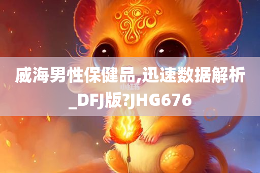 威海男性保健品,迅速数据解析_DFJ版?JHG676