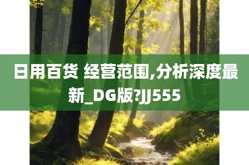 日用百货 经营范围,分析深度最新_DG版?JJ555