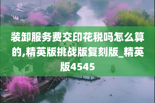 装卸服务费交印花税吗怎么算的,精英版挑战版复刻版_精英版4545