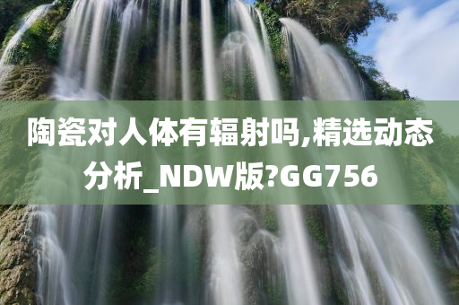 陶瓷对人体有辐射吗,精选动态分析_NDW版?GG756