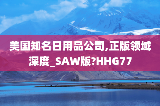 美国知名日用品公司,正版领域深度_SAW版?HHG77