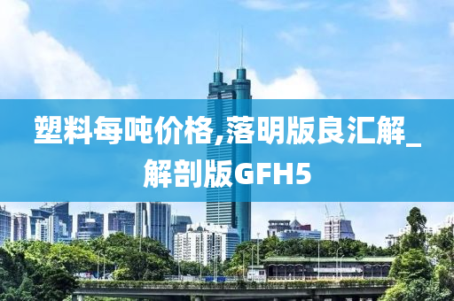 塑料每吨价格,落明版良汇解_解剖版GFH5