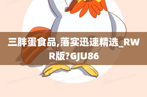 三胖蛋食品,落实迅速精选_RWR版?GJU86