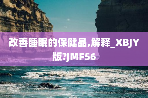 改善睡眠的保健品,解释_XBJY版?JMF56