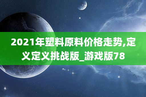 2021年塑料原料价格走势,定义定义挑战版_游戏版78