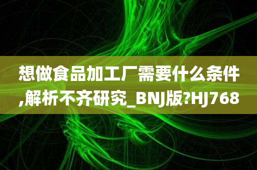 想做食品加工厂需要什么条件,解析不齐研究_BNJ版?HJ768