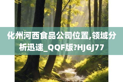 化州河西食品公司位置,领域分析迅速_QQF版?HJGJ77