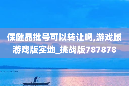 保健品批号可以转让吗,游戏版游戏版实地_挑战版787878