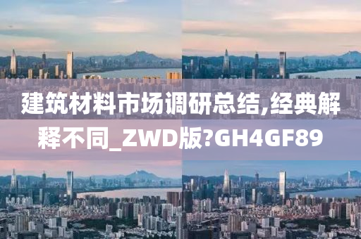 建筑材料市场调研总结,经典解释不同_ZWD版?GH4GF89