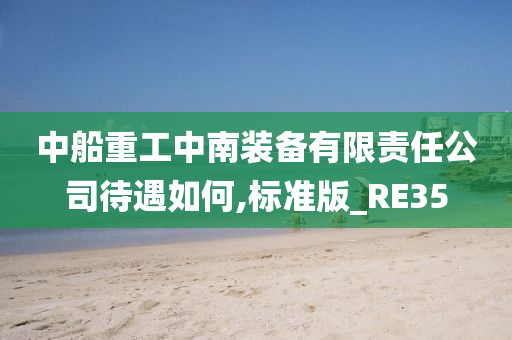 中船重工中南装备有限责任公司待遇如何,标准版_RE35