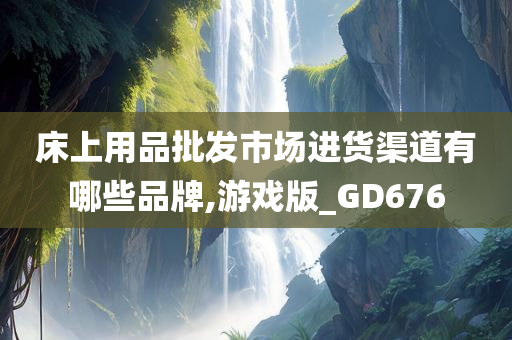 床上用品批发市场进货渠道有哪些品牌,游戏版_GD676