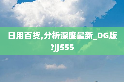 日用百货,分析深度最新_DG版?JJ555