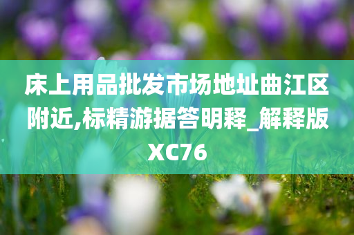 床上用品批发市场地址曲江区附近,标精游据答明释_解释版XC76