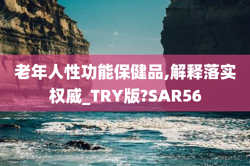 老年人性功能保健品,解释落实权威_TRY版?SAR56