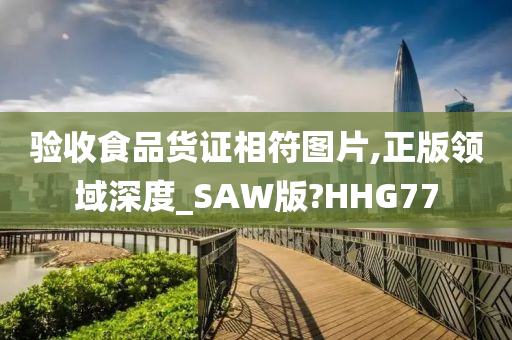 验收食品货证相符图片,正版领域深度_SAW版?HHG77