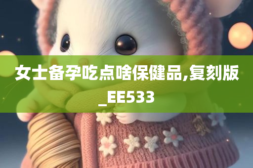 女士备孕吃点啥保健品,复刻版_EE533