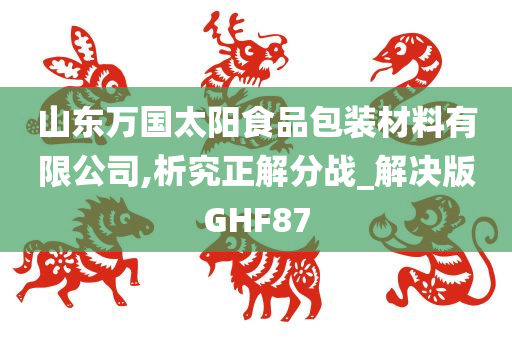 山东万国太阳食品包装材料有限公司,析究正解分战_解决版GHF87