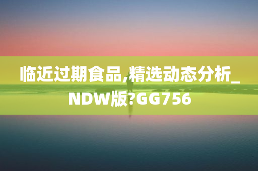 临近过期食品,精选动态分析_NDW版?GG756