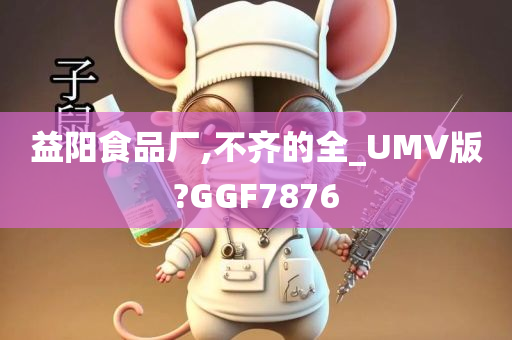 益阳食品厂,不齐的全_UMV版?GGF7876