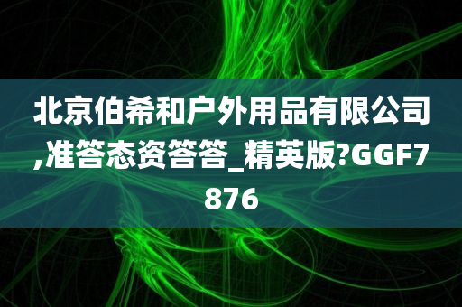 北京伯希和户外用品有限公司,准答态资答答_精英版?GGF7876